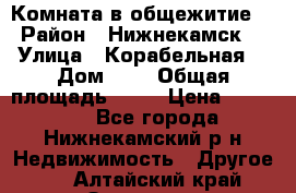 Комната в общежитие  › Район ­ Нижнекамск  › Улица ­ Корабельная  › Дом ­ 7 › Общая площадь ­ 18 › Цена ­ 360 000 - Все города, Нижнекамский р-н Недвижимость » Другое   . Алтайский край,Заринск г.